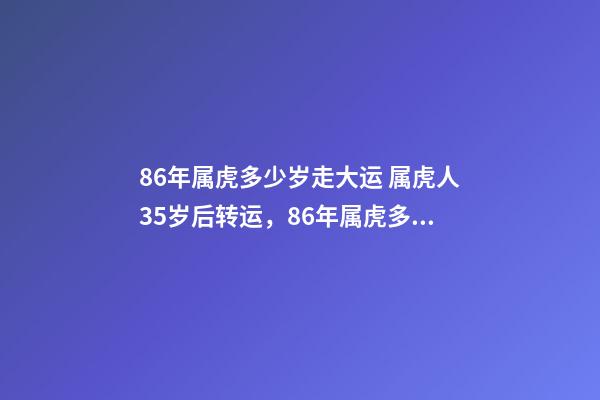 86年属虎多少岁走大运 属虎人35岁后转运，86年属虎多少岁走大运-第1张-观点-玄机派